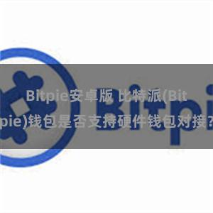 Bitpie安卓版 比特派(Bitpie)钱包是否支持硬件钱包对接？