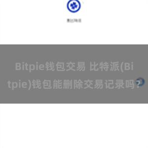 Bitpie钱包交易 比特派(Bitpie)钱包能删除交易记录吗？