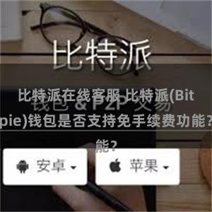 比特派在线客服 比特派(Bitpie)钱包是否支持免手续费功能？